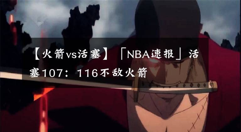 【火箭vs活塞】「NBA速报」活塞107：116不敌火箭