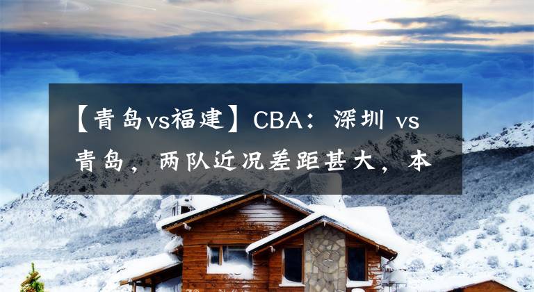 【青岛vs福建】CBA：深圳 vs 青岛，两队近况差距甚大，本场看好深圳获胜