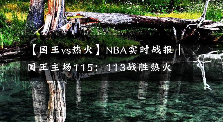 【国王vs热火】NBA实时战报｜国王主场115：113战胜热火