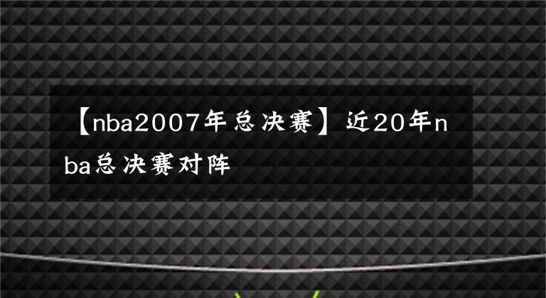 【nba2007年总决赛】近20年nba总决赛对阵