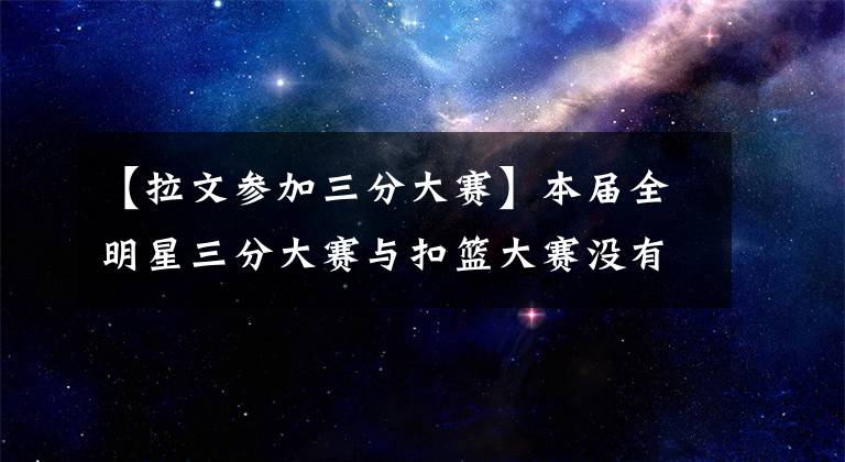 【拉文参加三分大赛】本届全明星三分大赛与扣篮大赛没有库里与拉文，你还期待么？