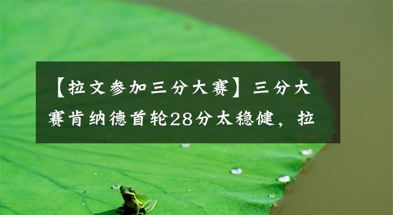 【拉文参加三分大赛】三分大赛肯纳德首轮28分太稳健，拉文14分垫底，特雷杨花球绝杀