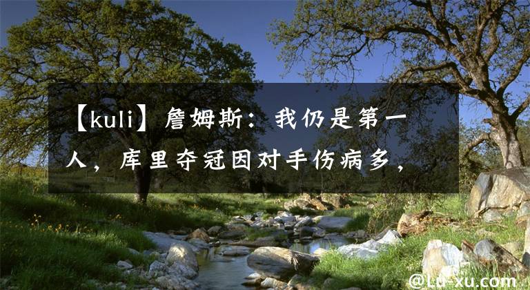 【kuli】詹姆斯：我仍是第一人，库里夺冠因对手伤病多，萌神为何欣然接受