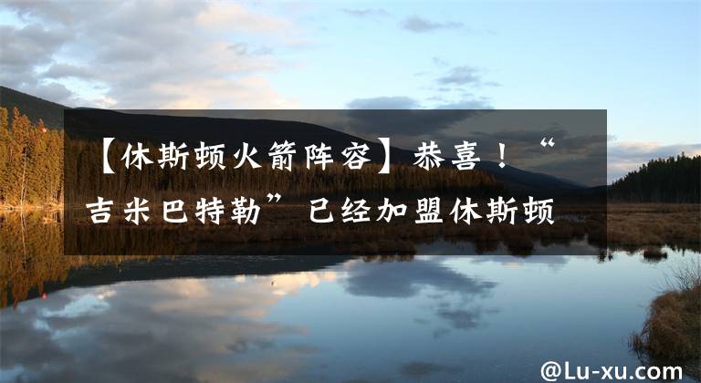 【休斯顿火箭阵容】恭喜！“吉米巴特勒”已经加盟休斯顿火箭，格林迎来一名好帮手