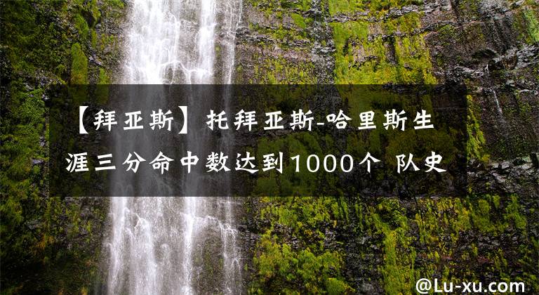 【拜亚斯】托拜亚斯-哈里斯生涯三分命中数达到1000个 队史三分榜升至第10