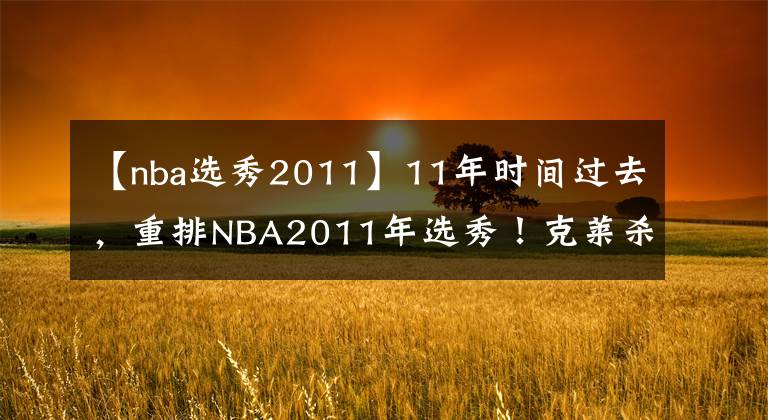 【nba选秀2011】11年时间过去，重排NBA2011年选秀！克莱杀入前三，欧文丢掉状元