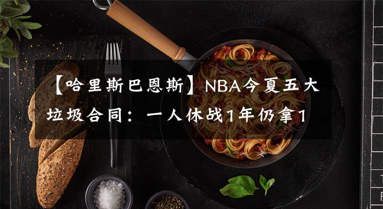 【哈里斯巴恩斯】NBA今夏五大垃圾合同：一人休战1年仍拿1.5亿，尼克斯有钱没地花