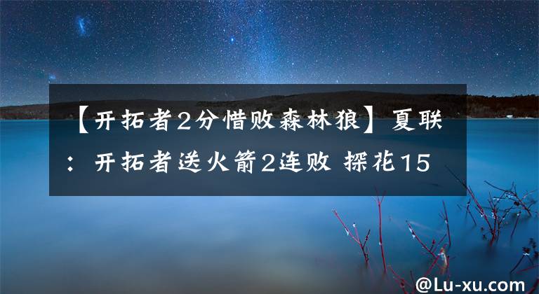 【开拓者2分惜败森林狼】夏联：开拓者送火箭2连败 探花15中3尼克斯OT惜败