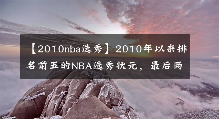 【2010nba选秀】2010年以来排名前五的NBA选秀状元，最后两位都拿过总冠军