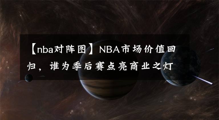 【nba对阵图】NBA市场价值回归，谁为季后赛点亮商业之灯？