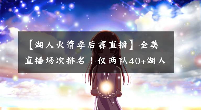 【湖人火箭季后赛直播】全美直播场次排名！仅两队40+湖人联盟第一，篮网38场快船27场文章配图