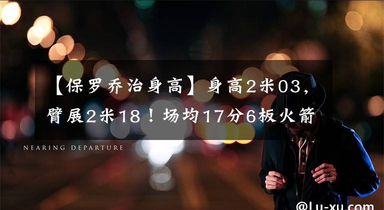 【保罗乔治身高】身高2米03，臂展2米18！场均17分6板火箭有意，或成下个保罗-乔治