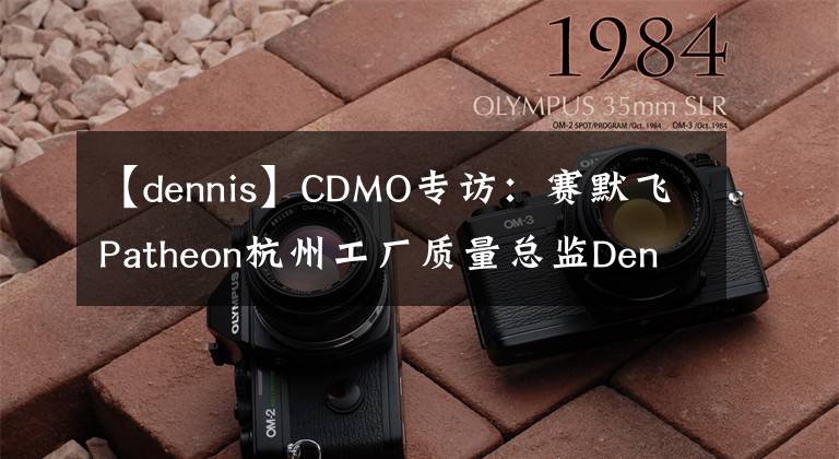 【dennis】CDMO专访：赛默飞Patheon杭州工厂质量总监Dennis Zhang