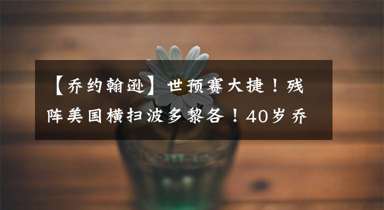 【乔约翰逊】世预赛大捷！残阵美国横扫波多黎各！40岁乔约翰逊18分宝刀未老！