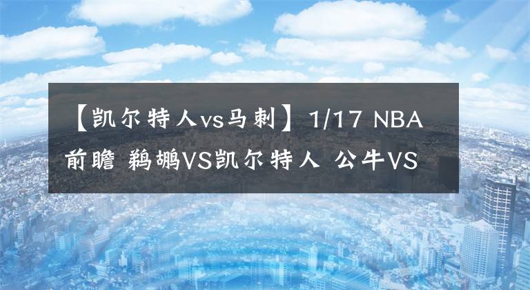 【凯尔特人vs马刺】1/17 NBA前瞻 鹈鹕VS凯尔特人 公牛VS灰熊 太阳VS马刺 篮网VS骑士