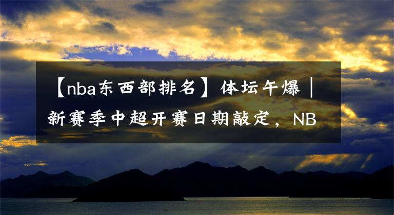 【nba东西部排名】体坛午爆｜新赛季中超开赛日期敲定，NBA东西部决赛对阵出炉