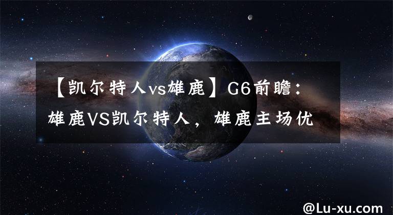 【凯尔特人vs雄鹿】G6前瞻：雄鹿VS凯尔特人，雄鹿主场优势并不明显，继续高强度对抗