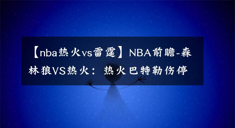 【nba热火vs雷霆】NBA前瞻-森林狼VS热火：热火巴特勒伤停，主场恐难敌森林狼