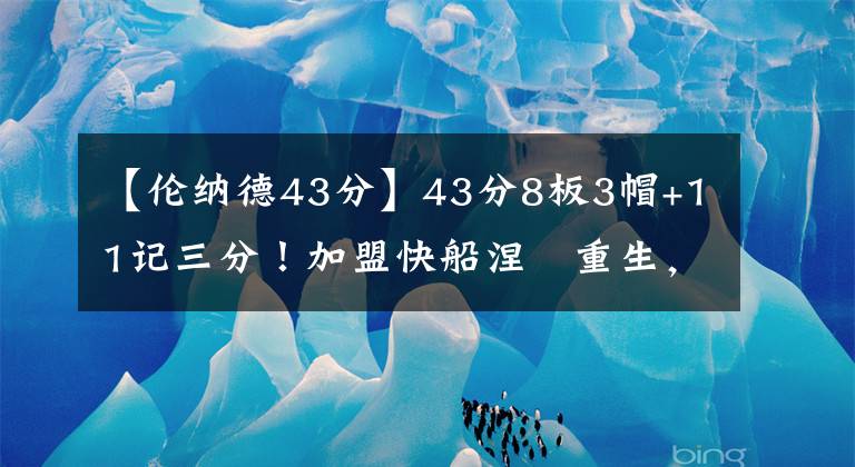 【伦纳德43分】43分8板3帽+11记三分！加盟快船涅槃重生，快船交易果然大获成功