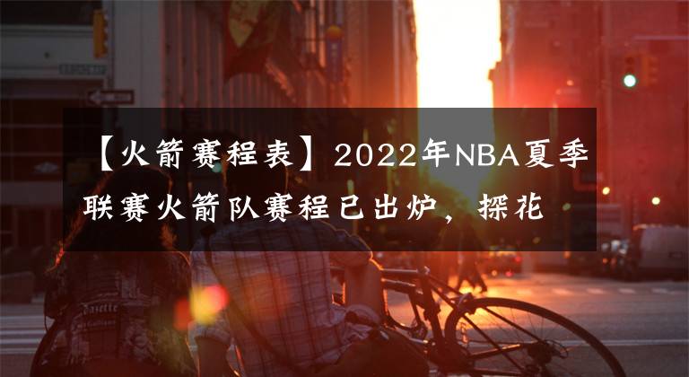 【火箭赛程表】2022年NBA夏季联赛火箭队赛程已出炉，探花班切罗将挑战状元与榜眼
