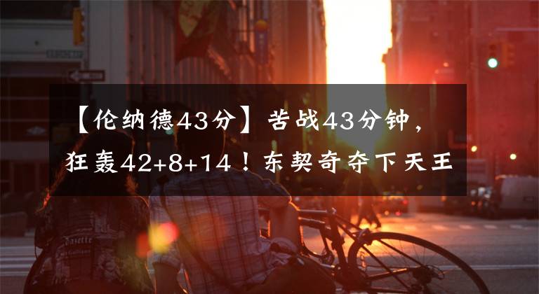 【伦纳德43分】苦战43分钟，狂轰42+8+14！东契奇夺下天王山，伦纳德19投7中