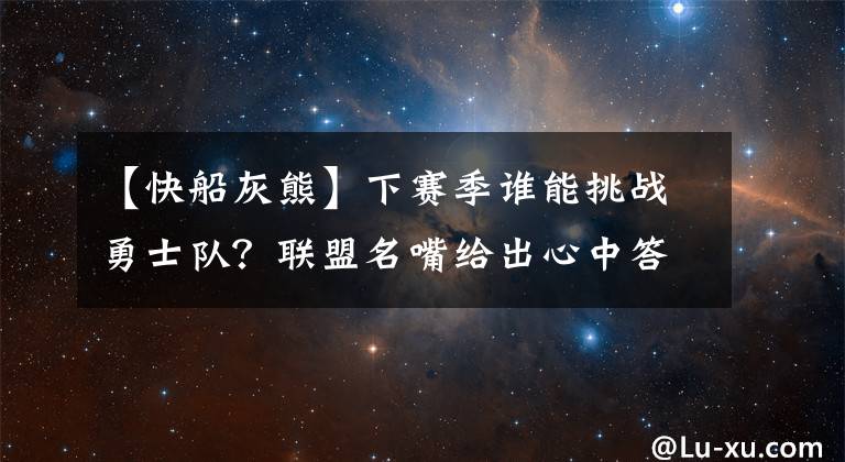 【快船灰熊】下赛季谁能挑战勇士队？联盟名嘴给出心中答案：快船灰熊上榜