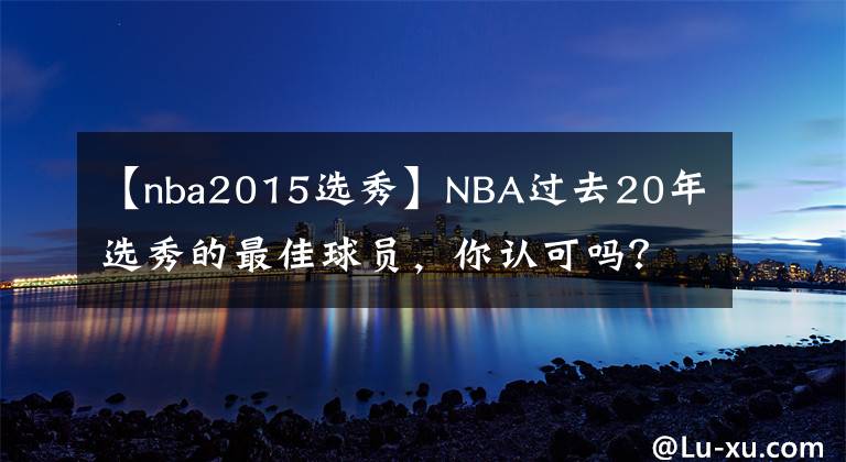 【nba2015选秀】NBA过去20年选秀的最佳球员，你认可吗？