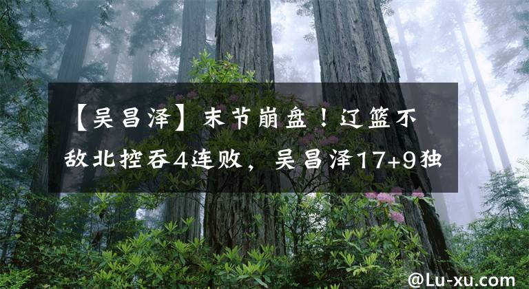 【吴昌泽】末节崩盘！辽篮不敌北控吞4连败，吴昌泽17+9独木难支，杨鸣无奈