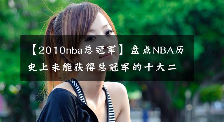 【2010nba总冠军】盘点NBA历史上未能获得总冠军的十大二人组：犹他双煞领衔榜单