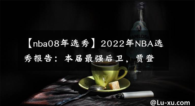 【nba08年选秀】2022年NBA选秀报告：本届最强后卫，贾登·艾维，模板贾·莫兰特！