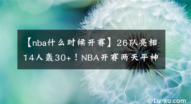 【nba什么时候开赛】26队亮相14人轰30+！NBA开赛两天平神纪录：东契奇+杨还未登场