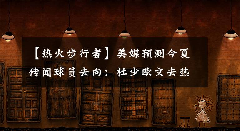 【热火步行者】美媒预测今夏传闻球员去向：杜少欧文去热火湖人，威少转会步行者