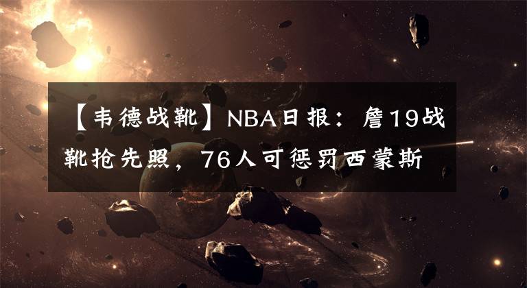 【韦德战靴】NBA日报：詹19战靴抢先照，76人可惩罚西蒙斯，韦德让詹姆斯大梁