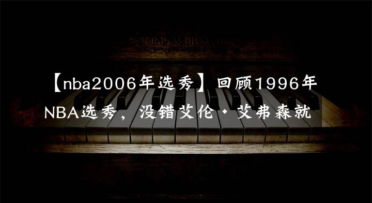 【nba2006年选秀】回顾1996年NBA选秀，没错艾伦·艾弗森就是那一届的状元