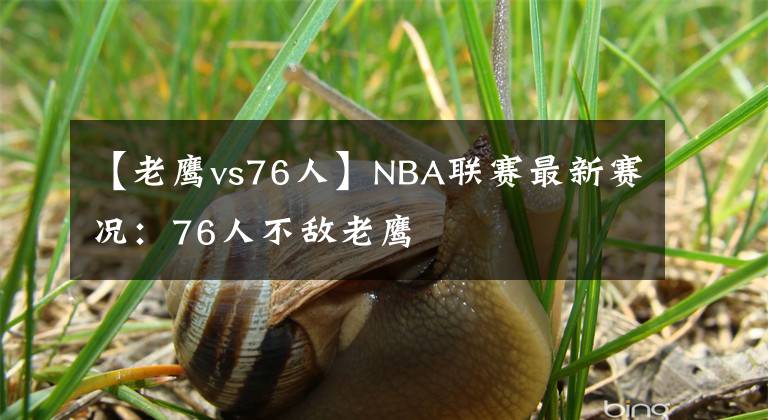 【老鹰vs76人】NBA联赛最新赛况：76人不敌老鹰