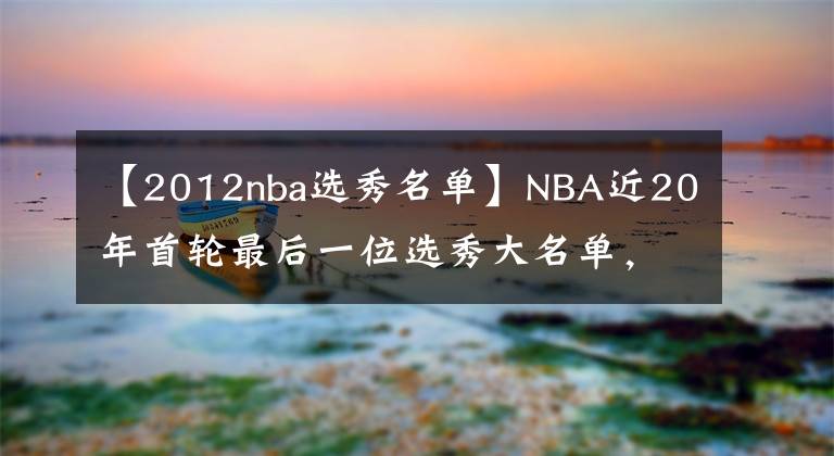 【2012nba选秀名单】NBA近20年首轮最后一位选秀大名单，谁成为了逆袭之人？