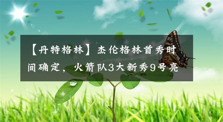 【丹特格林】杰伦格林首秀时间确定，火箭队3大新秀9号亮相，“欧洲铁闸”缺阵文章配图