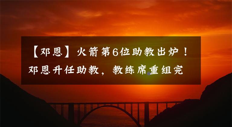 【邓恩】火箭第6位助教出炉！邓恩升任助教，教练席重组完成，6人辅佐塞帅