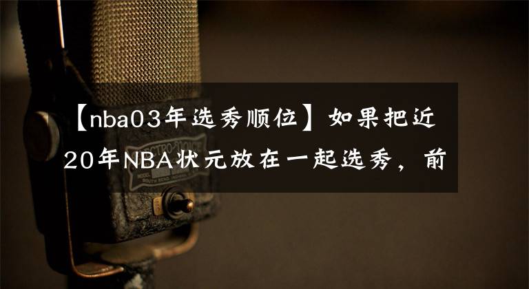 【nba03年选秀顺位】如果把近20年NBA状元放在一起选秀，前五顺位会是谁呢？