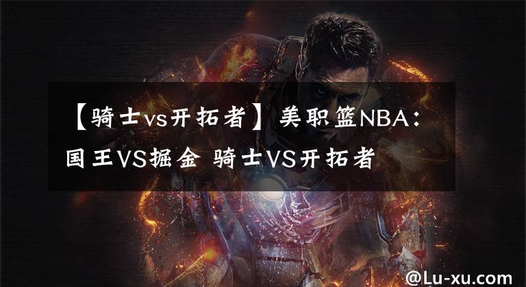 【骑士vs开拓者】美职篮NBA：国王VS掘金 骑士VS开拓者