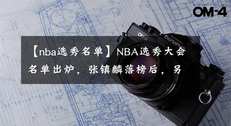【nba选秀名单】NBA选秀大会名单出炉，张镇麟落榜后，另一新中国球员亮相