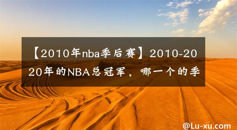 【2010年nba季后赛】2010-2020年的NBA总冠军，哪一个的季后赛之旅最为精彩？