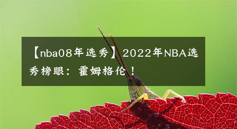 【nba08年选秀】2022年NBA选秀榜眼：霍姆格伦！