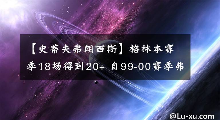 【史蒂夫弗朗西斯】格林本赛季18场得到20+ 自99-00赛季弗朗西斯以来队史新秀最多