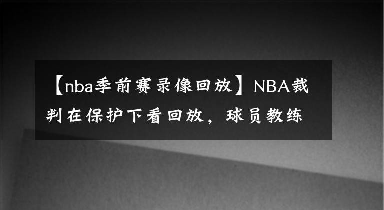 【nba季前赛录像回放】NBA裁判在保护下看回放，球员教练不敢去大闹，而CBA却敢，为何？