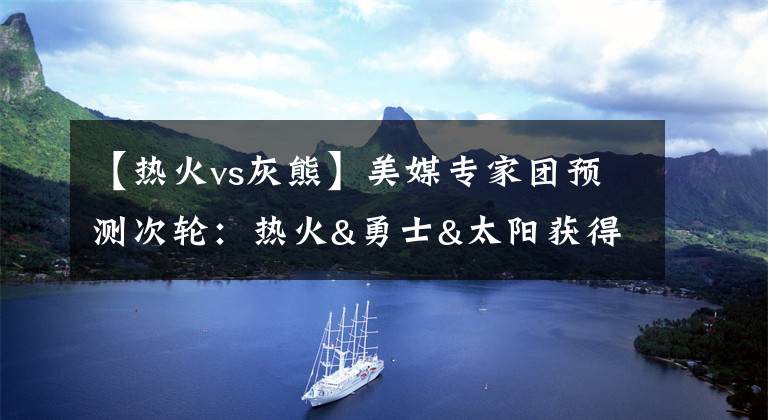 【热火vs灰熊】美媒专家团预测次轮：热火&勇士&太阳获得全部专家看好文章配图