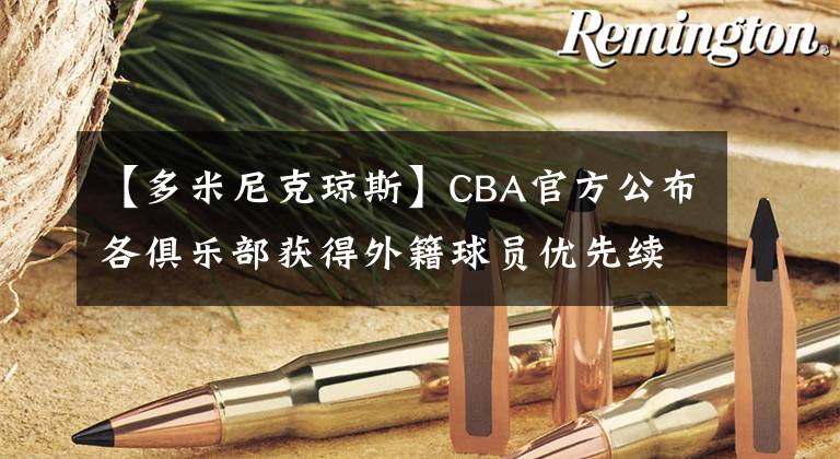 【多米尼克琼斯】CBA官方公布各俱乐部获得外籍球员优先续约权名单 吉林九台农商银行队获得多米尼克琼斯优先续约权