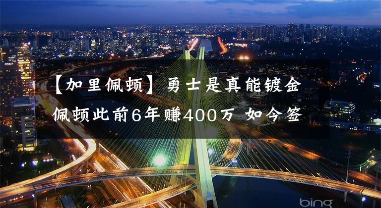 【加里佩顿】勇士是真能镀金 佩顿此前6年赚400万 如今签下2800万完全受保障