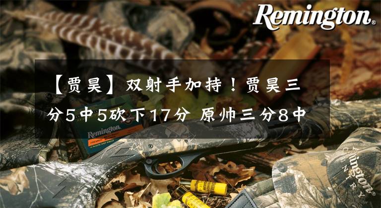 【贾昊】双射手加持！贾昊三分5中5砍下17分 原帅三分8中4贡献19分