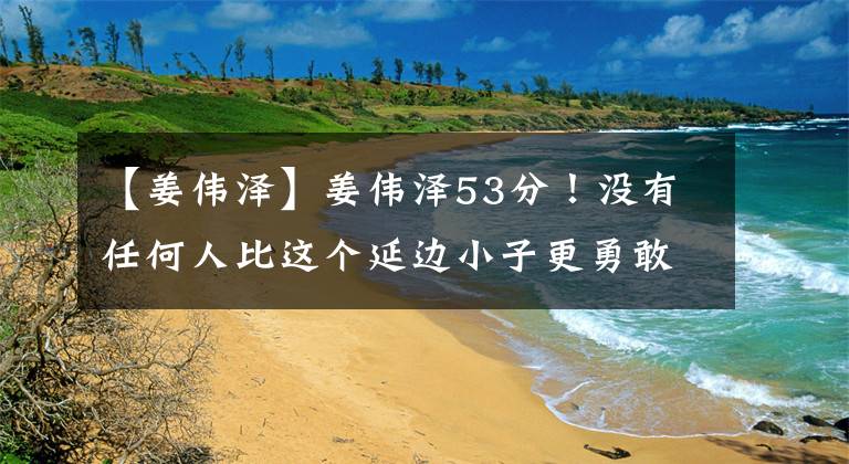 【姜伟泽】姜伟泽53分！没有任何人比这个延边小子更勇敢！文章配图